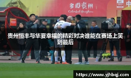 贵州恒丰与华夏幸福的精彩对决谁能在赛场上笑到最后