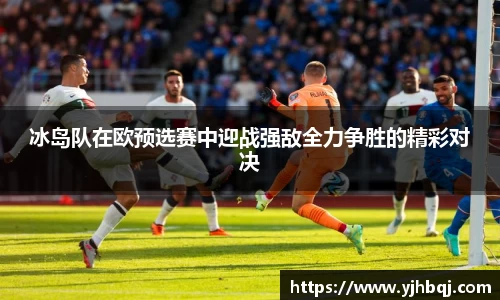 冰岛队在欧预选赛中迎战强敌全力争胜的精彩对决