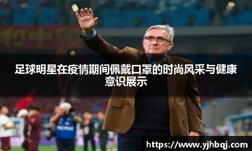 足球明星在疫情期间佩戴口罩的时尚风采与健康意识展示
