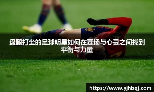 盘腿打坐的足球明星如何在赛场与心灵之间找到平衡与力量