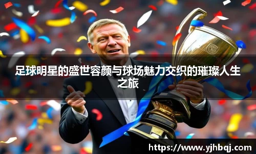 足球明星的盛世容颜与球场魅力交织的璀璨人生之旅