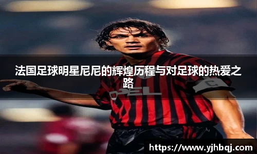 法国足球明星尼尼的辉煌历程与对足球的热爱之路
