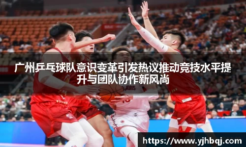 广州乒乓球队意识变革引发热议推动竞技水平提升与团队协作新风尚