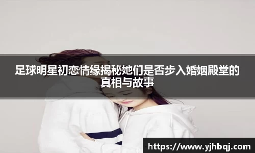足球明星初恋情缘揭秘她们是否步入婚姻殿堂的真相与故事