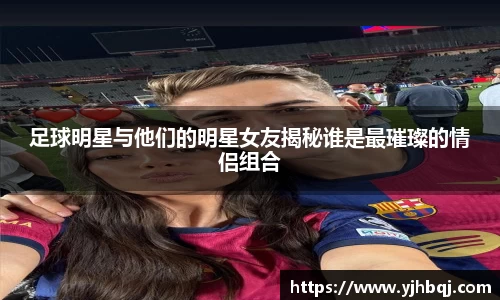 足球明星与他们的明星女友揭秘谁是最璀璨的情侣组合
