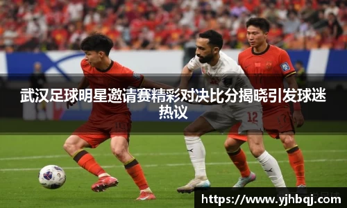 武汉足球明星邀请赛精彩对决比分揭晓引发球迷热议
