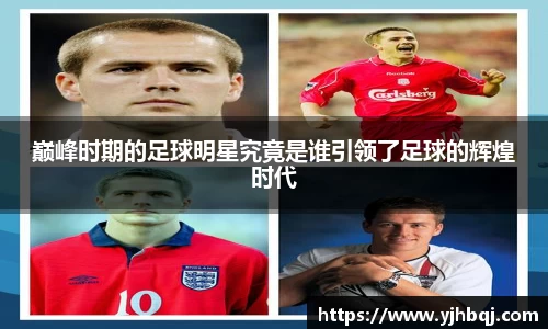 巅峰时期的足球明星究竟是谁引领了足球的辉煌时代