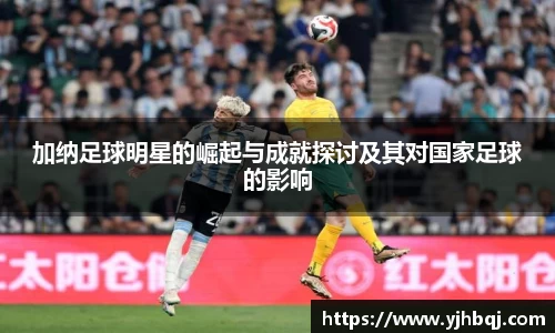 加纳足球明星的崛起与成就探讨及其对国家足球的影响