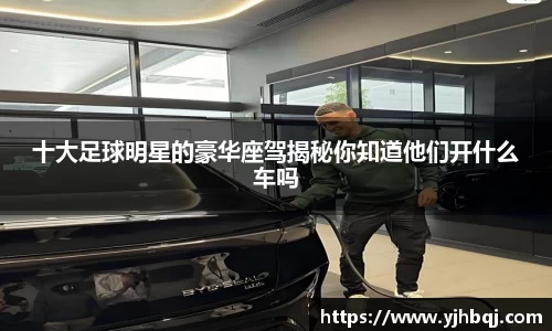 十大足球明星的豪华座驾揭秘你知道他们开什么车吗